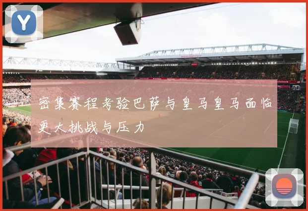 密集赛程考验巴萨与皇马皇马面临更大挑战与压力