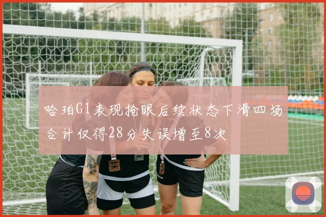 哈珀G1表现抢眼后续状态下滑四场合计仅得28分失误增至8次