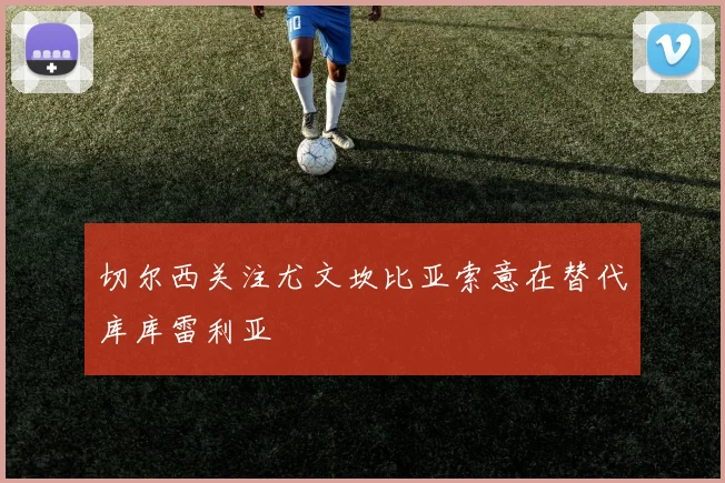 切尔西关注尤文坎比亚索意在替代库库雷利亚