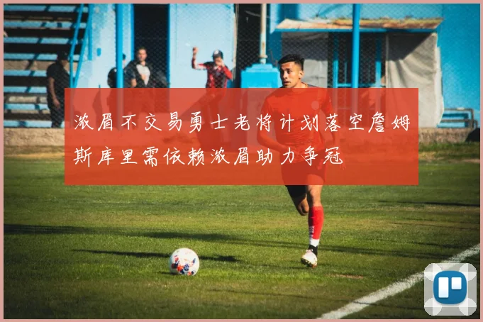 浓眉不交易勇士老将计划落空詹姆斯库里需依赖浓眉助力争冠