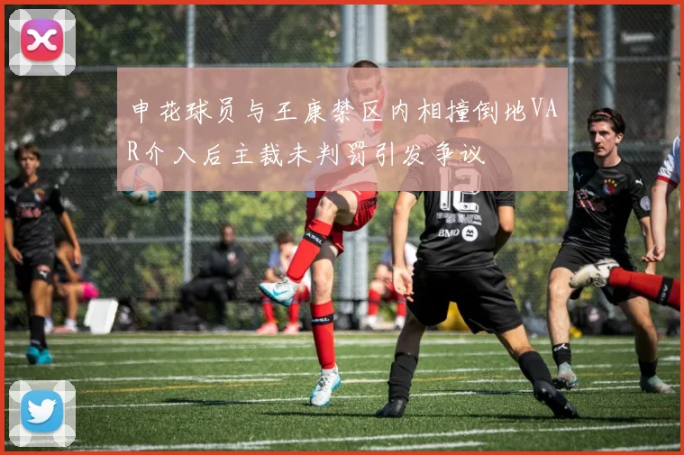 申花球员与王康禁区内相撞倒地VAR介入后主裁未判罚引发争议