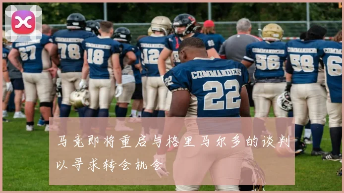 马竞即将重启与格里马尔多的谈判以寻求转会机会
