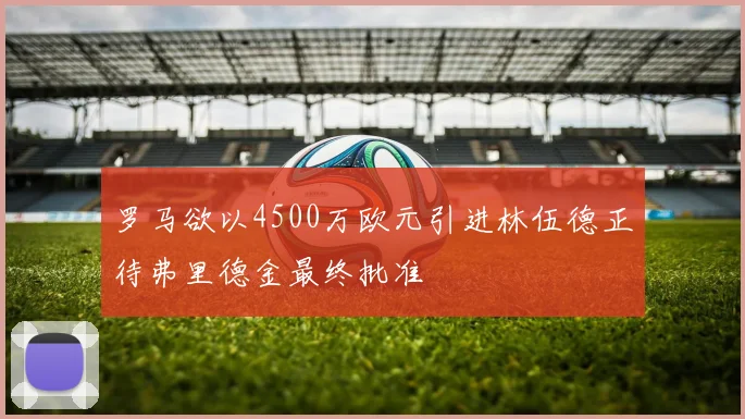 罗马欲以4500万欧元引进林伍德正待弗里德金最终批准