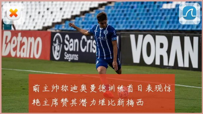 前主帅称迪奥曼德训练首日表现惊艳主席赞其潜力堪比新梅西