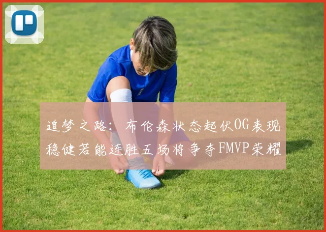 追梦之路：布伦森状态起伏OG表现稳健若能连胜五场将争夺FMVP荣耀