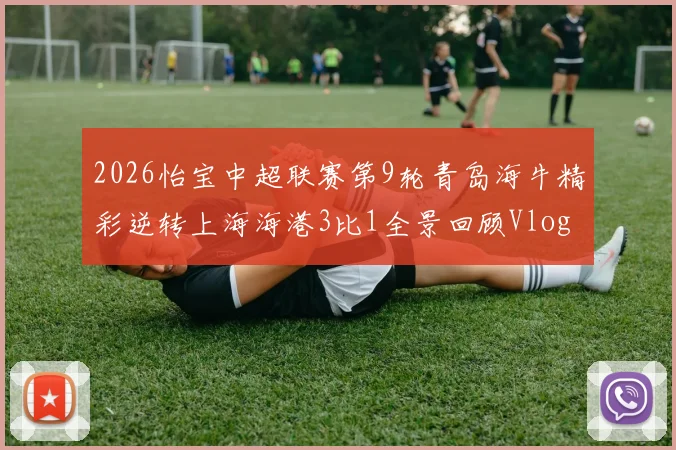 2026怡宝中超联赛第9轮青岛海牛精彩逆转上海海港3比1全景回顾Vlog