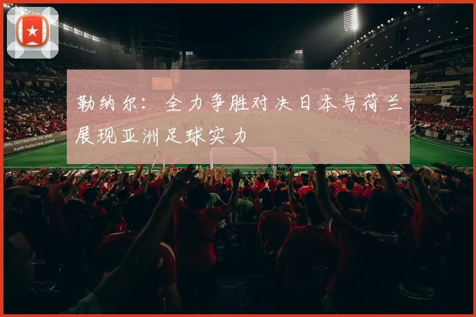 勒纳尔：全力争胜对决日本与荷兰展现亚洲足球实力