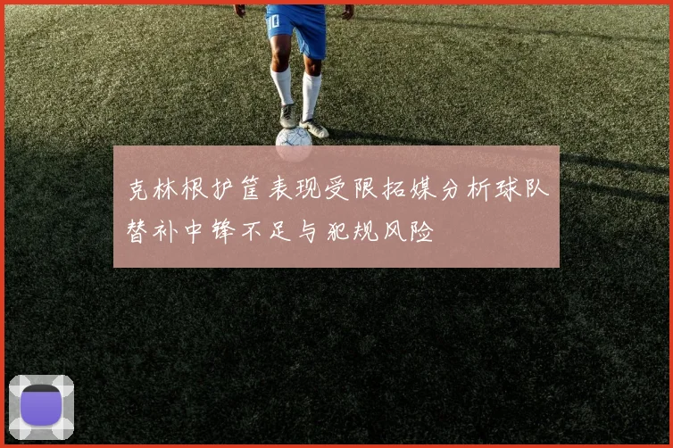 克林根护筐表现受限拓媒分析球队替补中锋不足与犯规风险