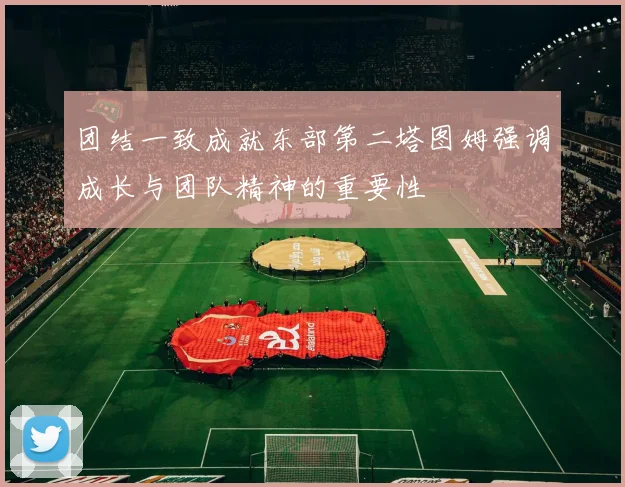 团结一致成就东部第二塔图姆强调成长与团队精神的重要性