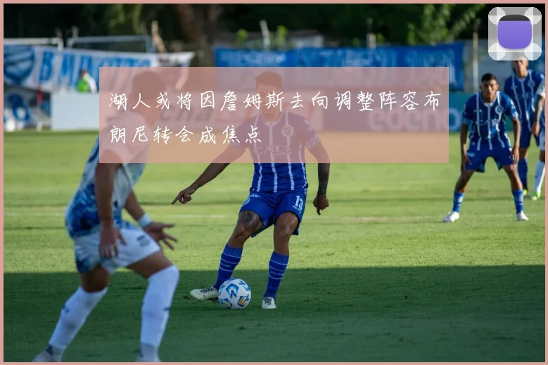 湖人或将因詹姆斯去向调整阵容布朗尼转会成焦点