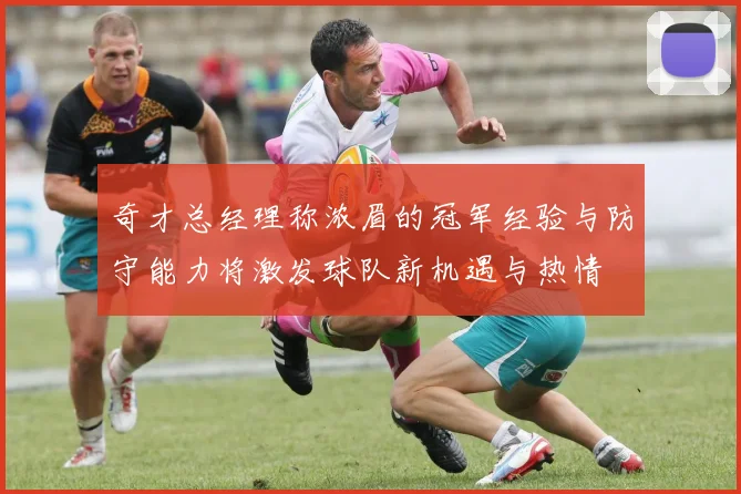 奇才总经理称浓眉的冠军经验与防守能力将激发球队新机遇与热情