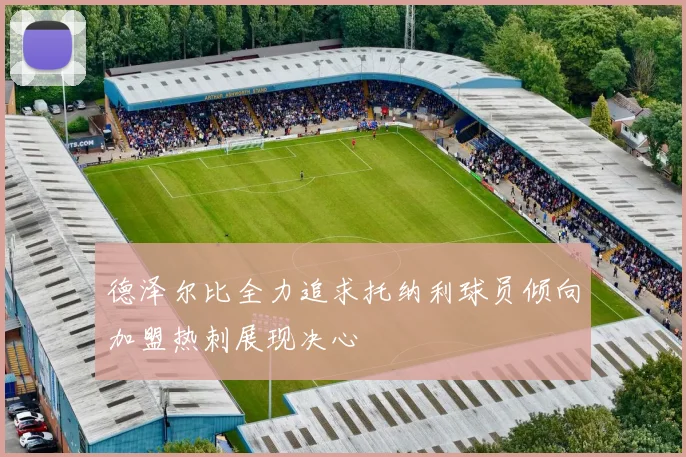 德泽尔比全力追求托纳利球员倾向加盟热刺展现决心