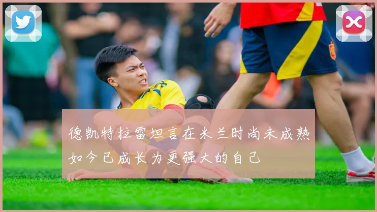 德凯特拉雷坦言在米兰时尚未成熟如今已成长为更强大的自己