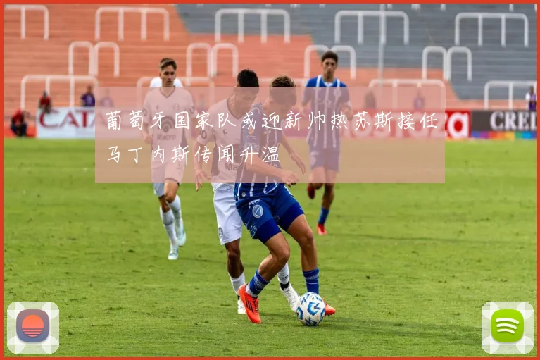 葡萄牙国家队或迎新帅热苏斯接任马丁内斯传闻升温