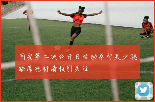 国安第二次公开日活动举行吴少聪缺席孔特请假引关注