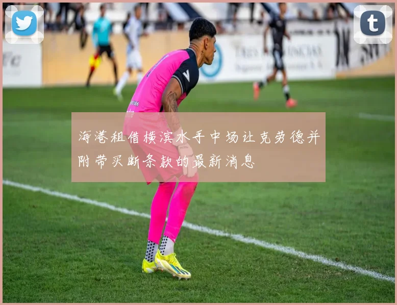 海港租借横滨水手中场让克劳德并附带买断条款的最新消息