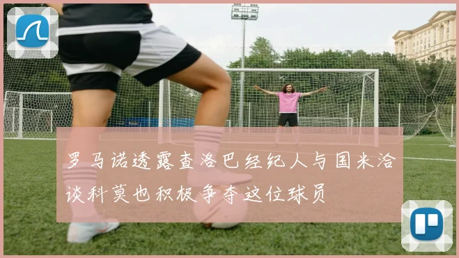 罗马诺透露查洛巴经纪人与国米洽谈科莫也积极争夺这位球员