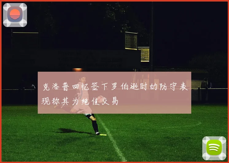 克洛普回忆签下罗伯逊时的防守表现称其为绝佳交易