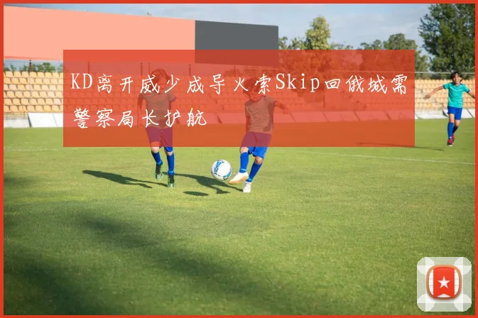 KD离开威少成导火索Skip回俄城需警察局长护航