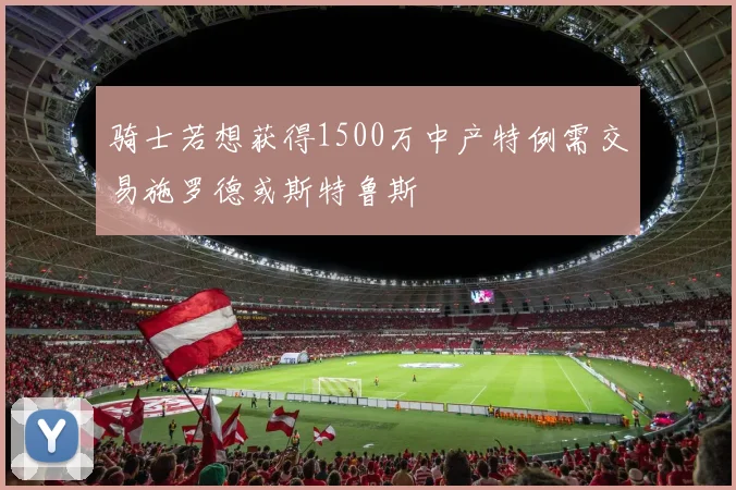 骑士若想获得1500万中产特例需交易施罗德或斯特鲁斯