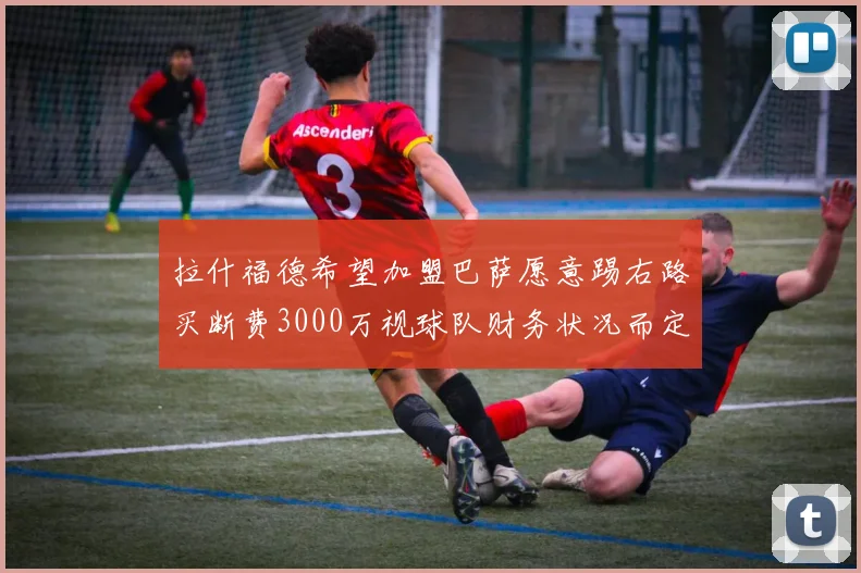 拉什福德希望加盟巴萨愿意踢右路买断费3000万视球队财务状况而定