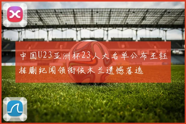 中国U23亚洲杯23人大名单公布王钰栋蒯纪闻领衔依木兰遗憾落选
