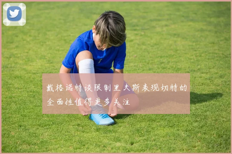 戴格诺特谈限制里夫斯表现切特的全面性值得更多关注