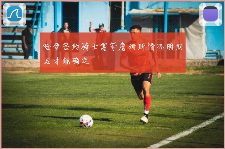 哈登签约骑士需等詹姆斯情况明朗后才能确定