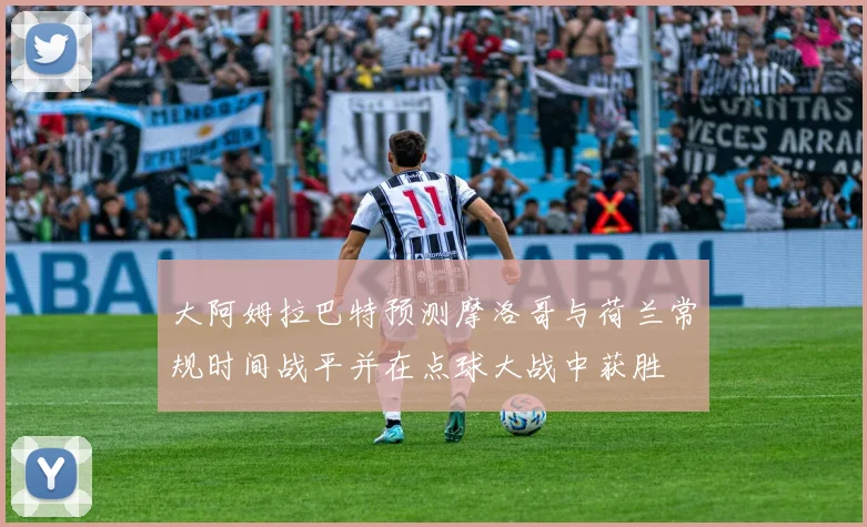 大阿姆拉巴特预测摩洛哥与荷兰常规时间战平并在点球大战中获胜