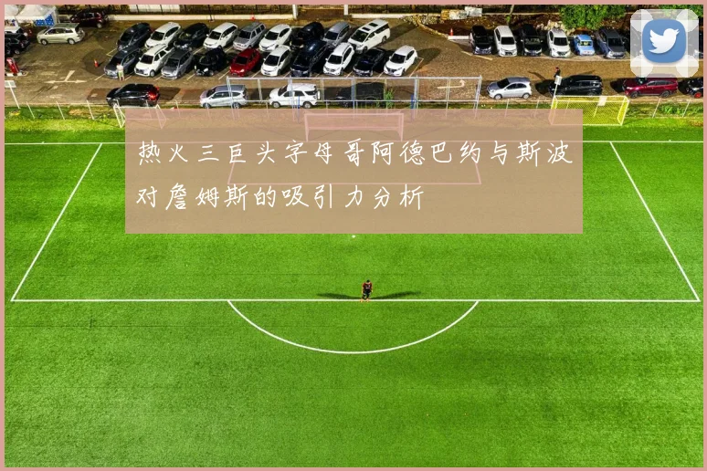 热火三巨头字母哥阿德巴约与斯波对詹姆斯的吸引力分析